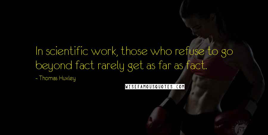 Thomas Huxley Quotes: In scientific work, those who refuse to go beyond fact rarely get as far as fact.