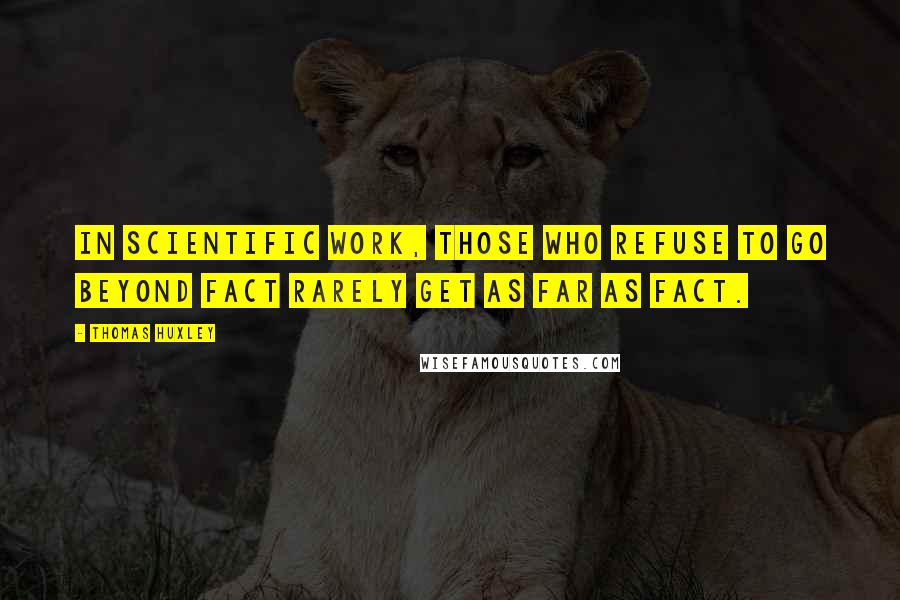 Thomas Huxley Quotes: In scientific work, those who refuse to go beyond fact rarely get as far as fact.