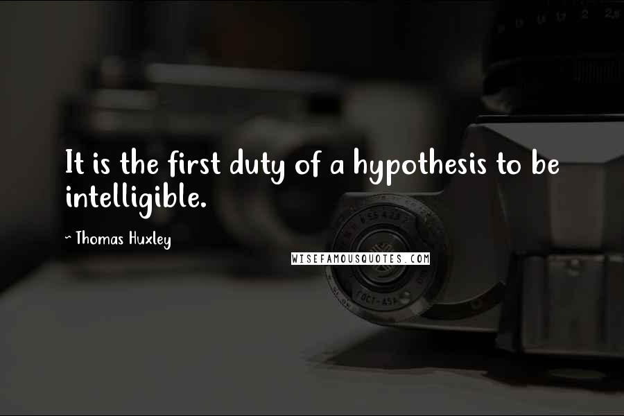 Thomas Huxley Quotes: It is the first duty of a hypothesis to be intelligible.
