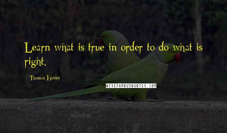 Thomas Huxley Quotes: Learn what is true in order to do what is right.