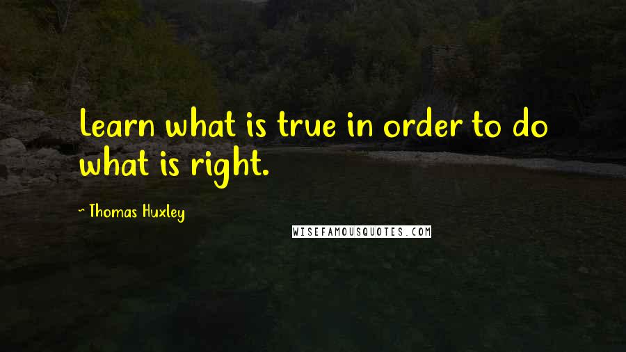 Thomas Huxley Quotes: Learn what is true in order to do what is right.