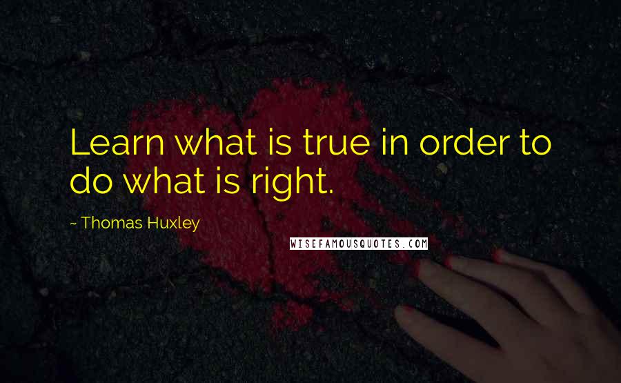 Thomas Huxley Quotes: Learn what is true in order to do what is right.