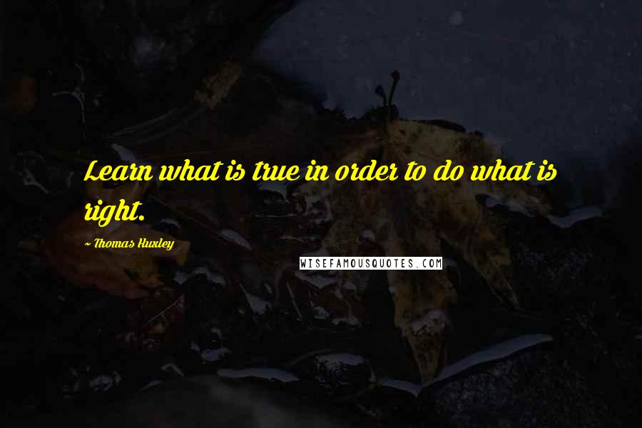 Thomas Huxley Quotes: Learn what is true in order to do what is right.