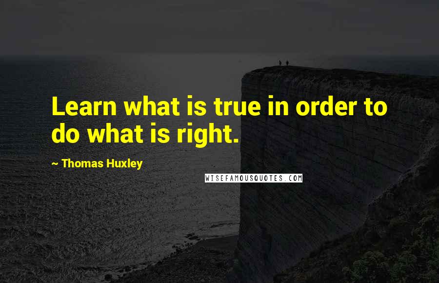 Thomas Huxley Quotes: Learn what is true in order to do what is right.