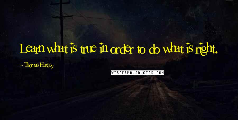 Thomas Huxley Quotes: Learn what is true in order to do what is right.