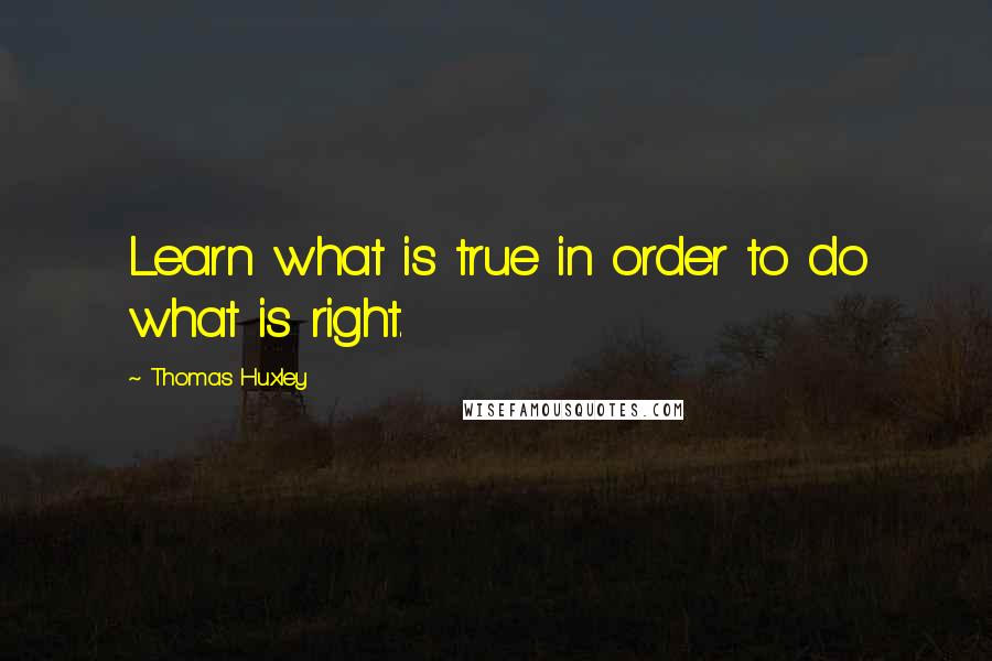 Thomas Huxley Quotes: Learn what is true in order to do what is right.