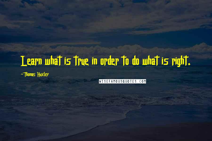 Thomas Huxley Quotes: Learn what is true in order to do what is right.