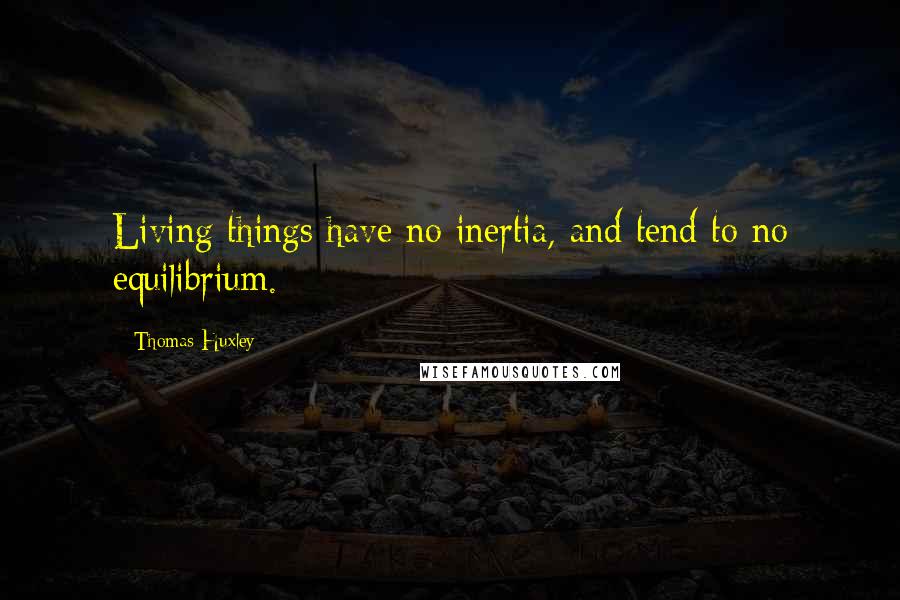 Thomas Huxley Quotes: Living things have no inertia, and tend to no equilibrium.