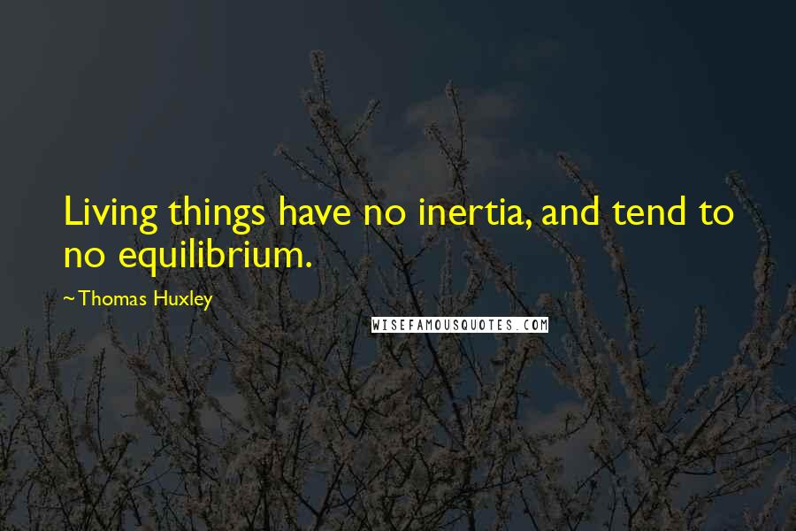 Thomas Huxley Quotes: Living things have no inertia, and tend to no equilibrium.