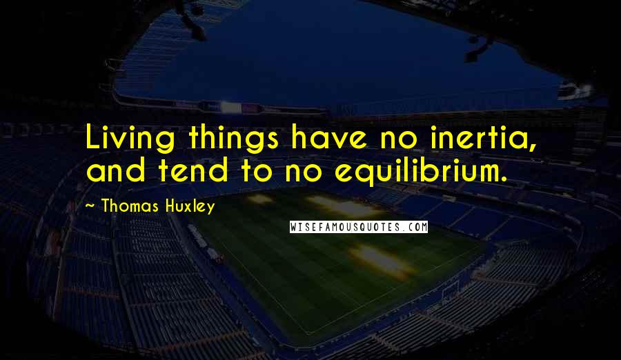 Thomas Huxley Quotes: Living things have no inertia, and tend to no equilibrium.