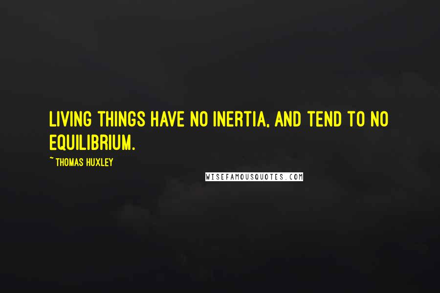 Thomas Huxley Quotes: Living things have no inertia, and tend to no equilibrium.