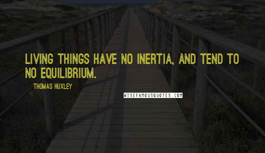 Thomas Huxley Quotes: Living things have no inertia, and tend to no equilibrium.