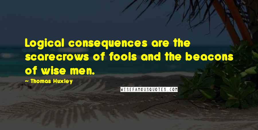 Thomas Huxley Quotes: Logical consequences are the scarecrows of fools and the beacons of wise men.