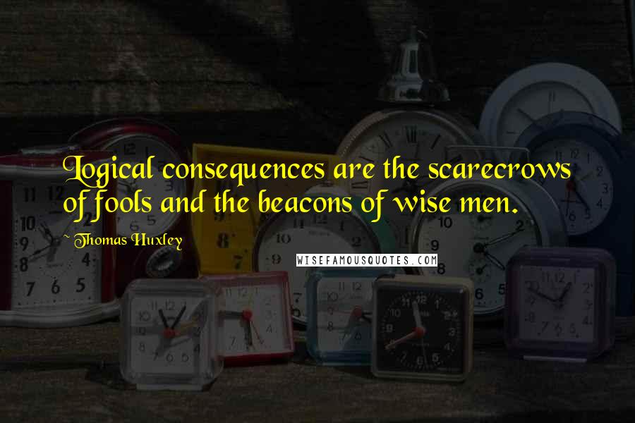 Thomas Huxley Quotes: Logical consequences are the scarecrows of fools and the beacons of wise men.