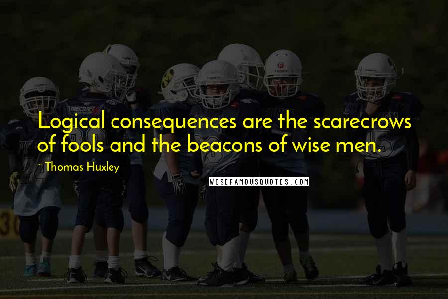 Thomas Huxley Quotes: Logical consequences are the scarecrows of fools and the beacons of wise men.