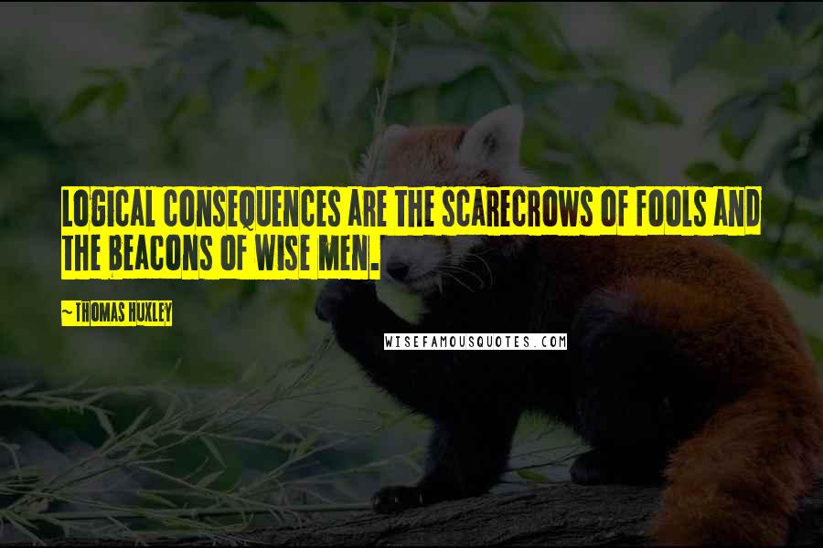 Thomas Huxley Quotes: Logical consequences are the scarecrows of fools and the beacons of wise men.