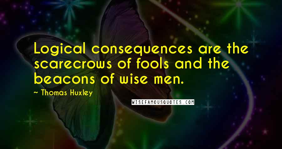 Thomas Huxley Quotes: Logical consequences are the scarecrows of fools and the beacons of wise men.