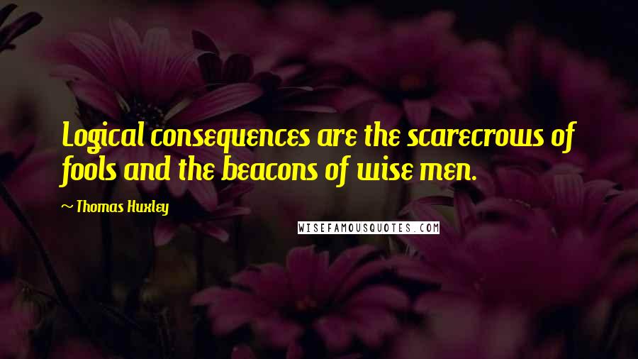 Thomas Huxley Quotes: Logical consequences are the scarecrows of fools and the beacons of wise men.