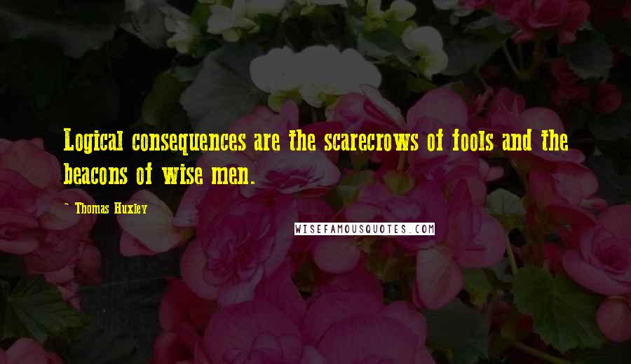 Thomas Huxley Quotes: Logical consequences are the scarecrows of fools and the beacons of wise men.