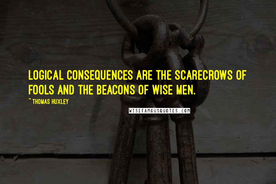 Thomas Huxley Quotes: Logical consequences are the scarecrows of fools and the beacons of wise men.