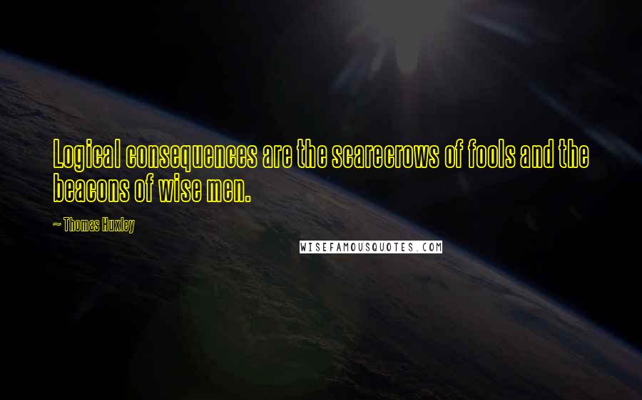 Thomas Huxley Quotes: Logical consequences are the scarecrows of fools and the beacons of wise men.