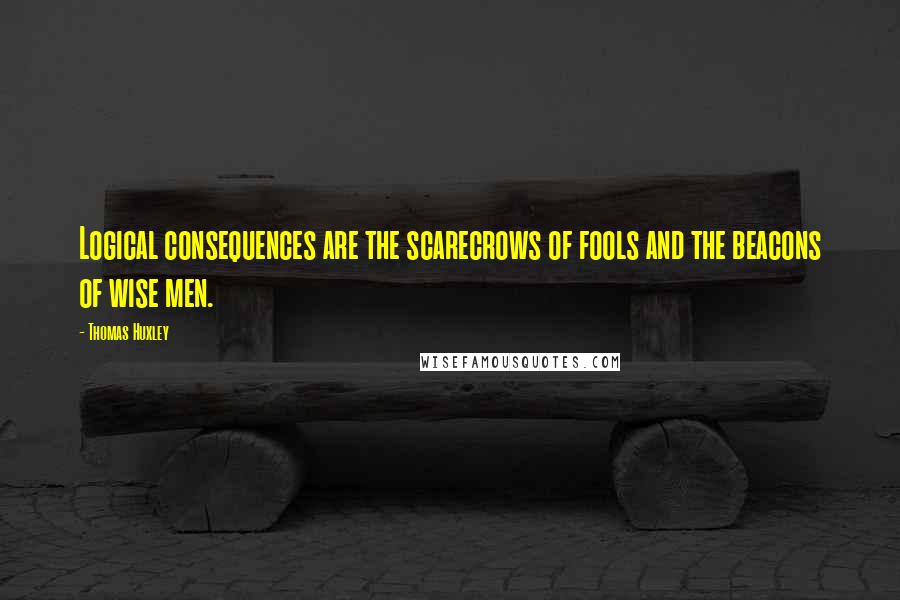 Thomas Huxley Quotes: Logical consequences are the scarecrows of fools and the beacons of wise men.