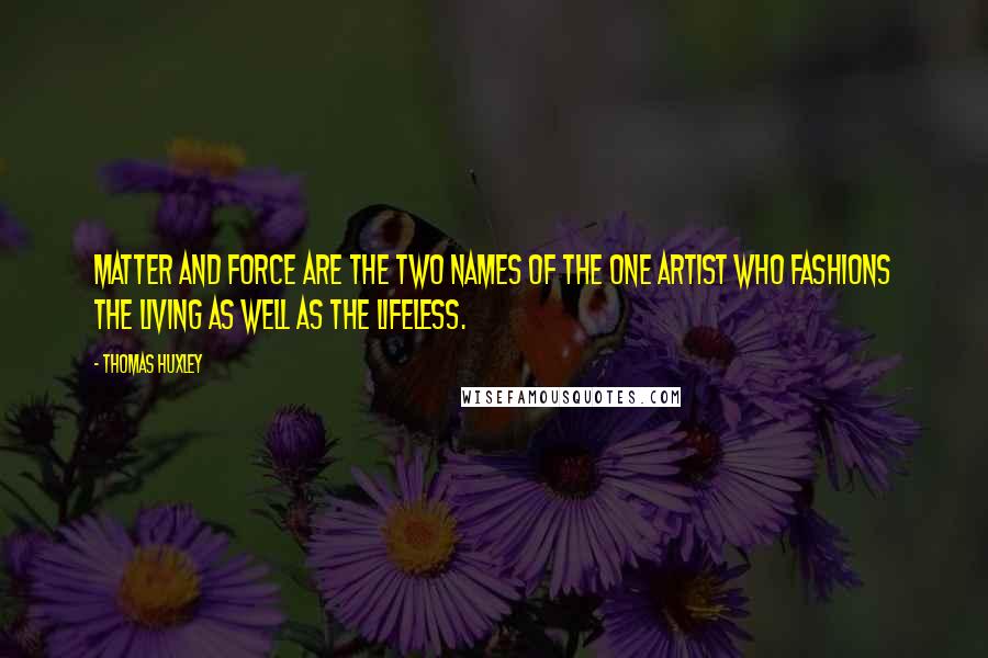 Thomas Huxley Quotes: Matter and force are the two names of the one artist who fashions the living as well as the lifeless.