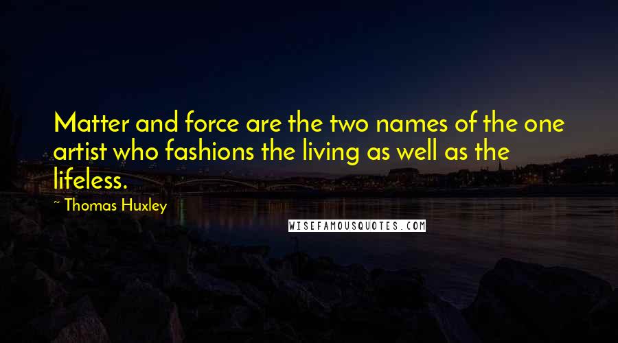Thomas Huxley Quotes: Matter and force are the two names of the one artist who fashions the living as well as the lifeless.