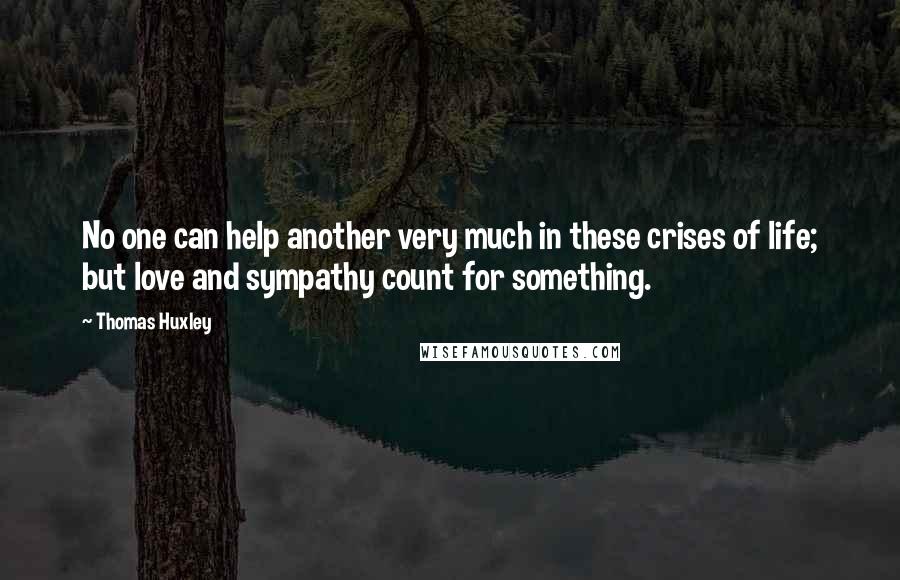 Thomas Huxley Quotes: No one can help another very much in these crises of life; but love and sympathy count for something.