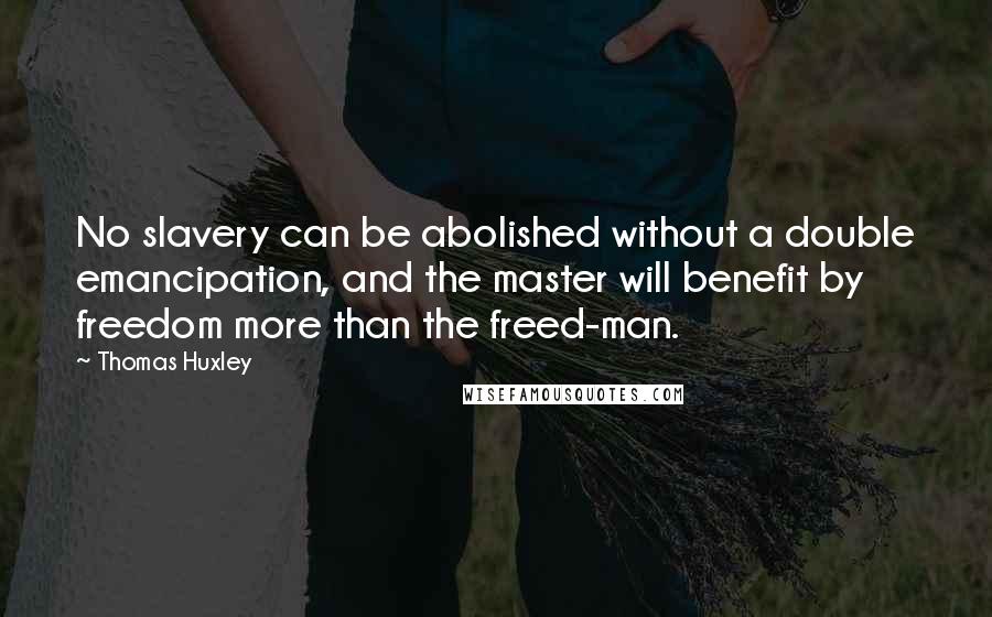 Thomas Huxley Quotes: No slavery can be abolished without a double emancipation, and the master will benefit by freedom more than the freed-man.