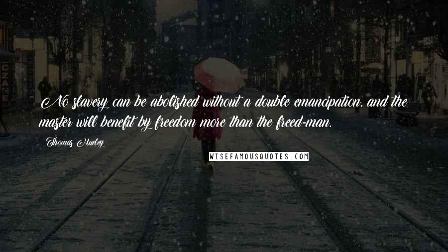 Thomas Huxley Quotes: No slavery can be abolished without a double emancipation, and the master will benefit by freedom more than the freed-man.