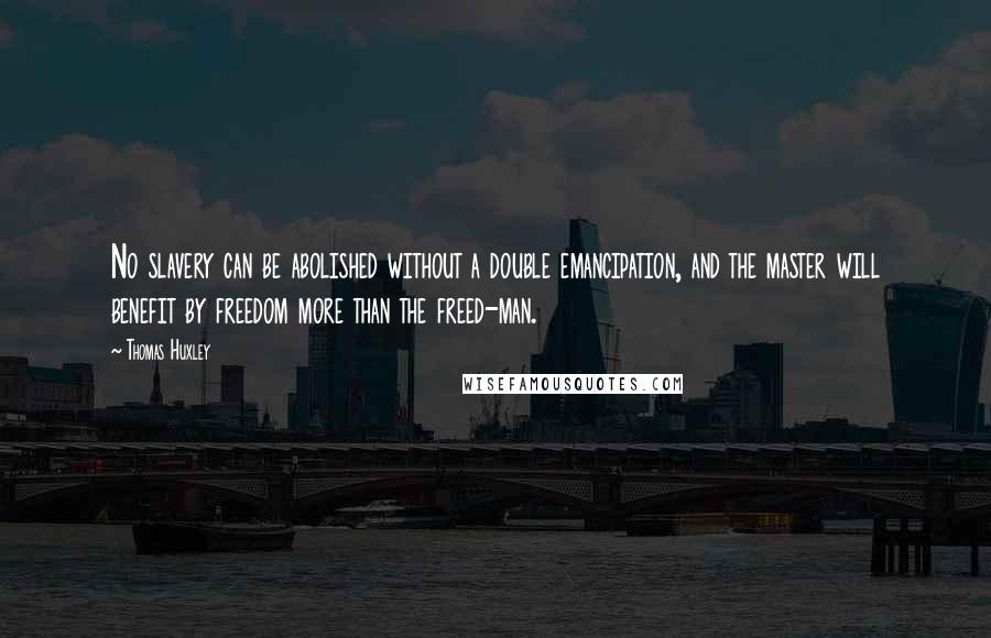 Thomas Huxley Quotes: No slavery can be abolished without a double emancipation, and the master will benefit by freedom more than the freed-man.