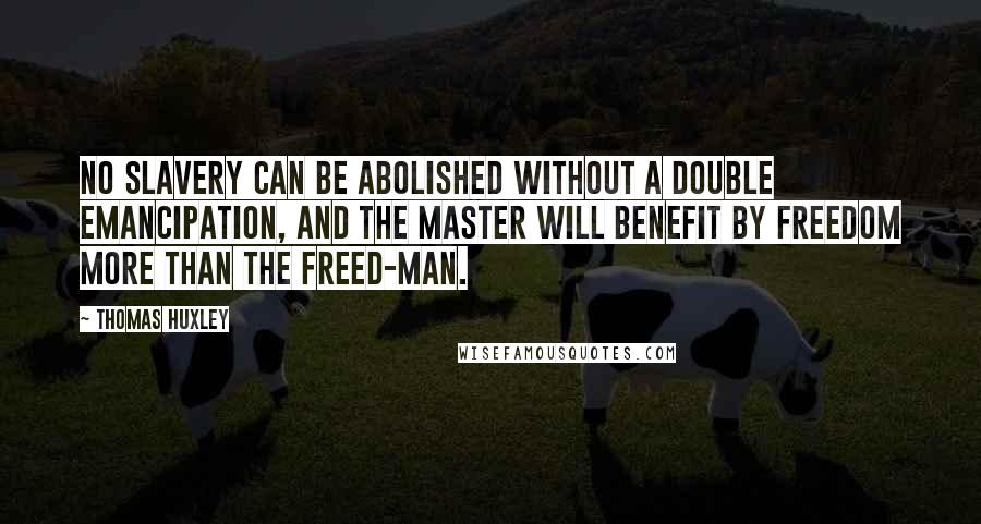 Thomas Huxley Quotes: No slavery can be abolished without a double emancipation, and the master will benefit by freedom more than the freed-man.