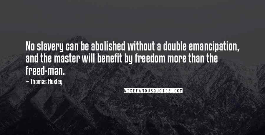 Thomas Huxley Quotes: No slavery can be abolished without a double emancipation, and the master will benefit by freedom more than the freed-man.