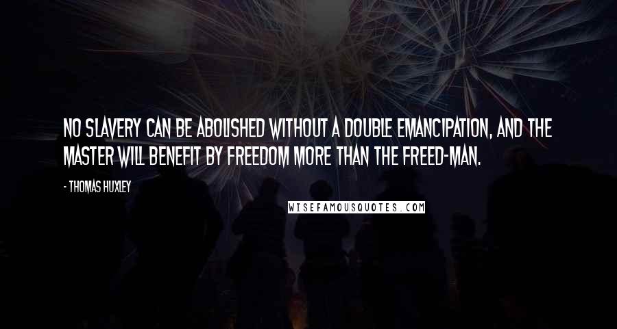 Thomas Huxley Quotes: No slavery can be abolished without a double emancipation, and the master will benefit by freedom more than the freed-man.