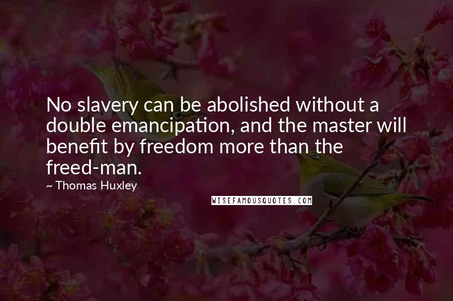 Thomas Huxley Quotes: No slavery can be abolished without a double emancipation, and the master will benefit by freedom more than the freed-man.
