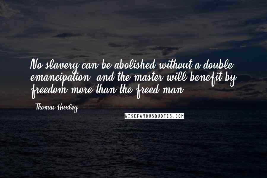 Thomas Huxley Quotes: No slavery can be abolished without a double emancipation, and the master will benefit by freedom more than the freed-man.