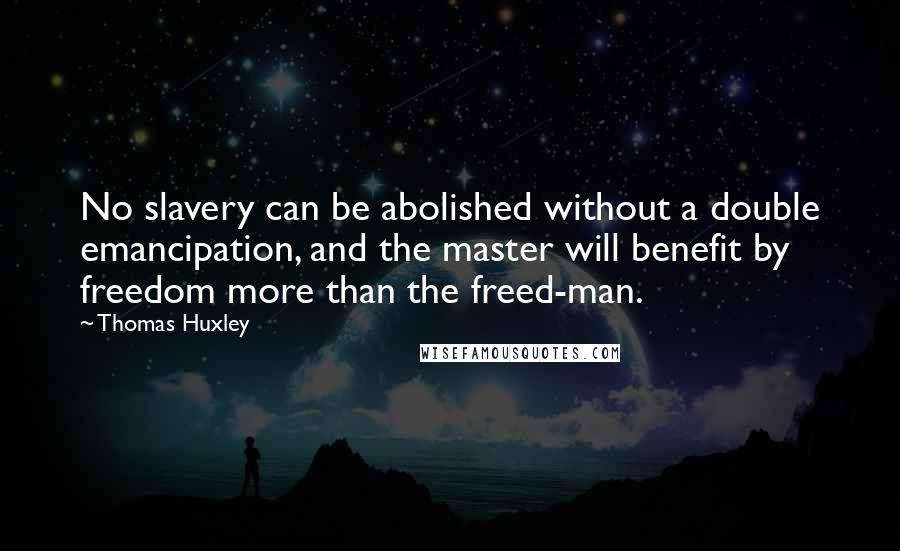 Thomas Huxley Quotes: No slavery can be abolished without a double emancipation, and the master will benefit by freedom more than the freed-man.