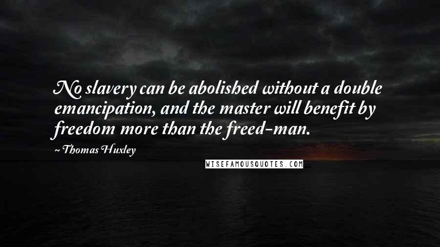 Thomas Huxley Quotes: No slavery can be abolished without a double emancipation, and the master will benefit by freedom more than the freed-man.