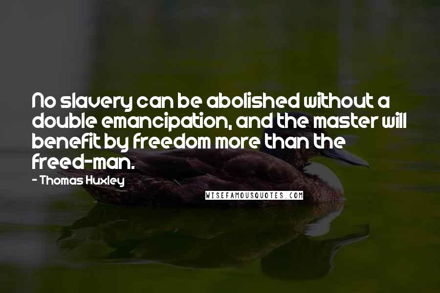 Thomas Huxley Quotes: No slavery can be abolished without a double emancipation, and the master will benefit by freedom more than the freed-man.