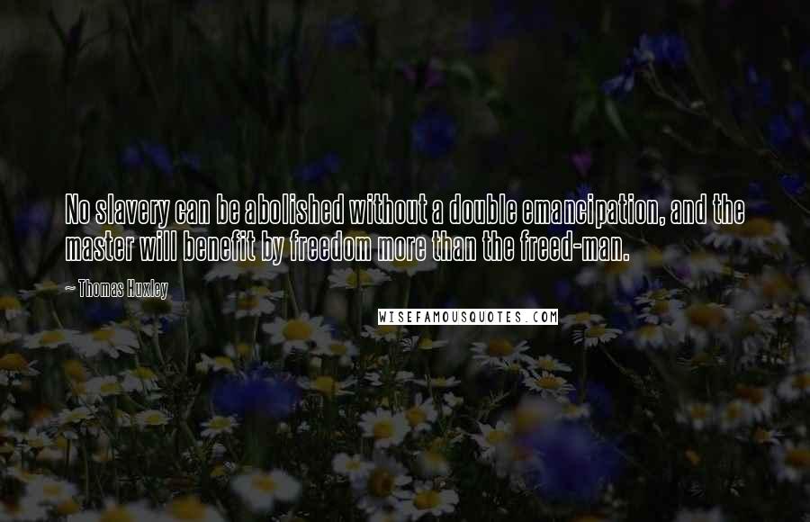 Thomas Huxley Quotes: No slavery can be abolished without a double emancipation, and the master will benefit by freedom more than the freed-man.