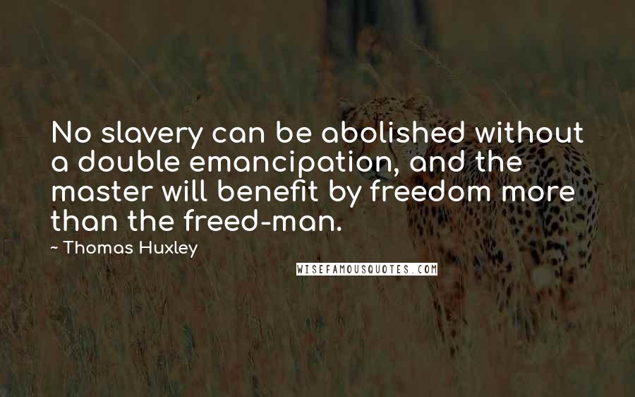 Thomas Huxley Quotes: No slavery can be abolished without a double emancipation, and the master will benefit by freedom more than the freed-man.