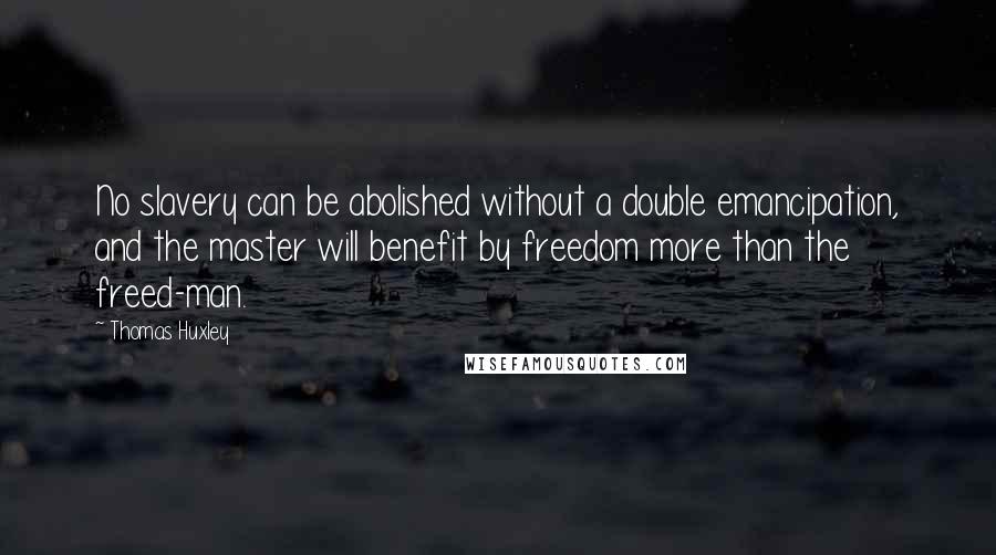 Thomas Huxley Quotes: No slavery can be abolished without a double emancipation, and the master will benefit by freedom more than the freed-man.