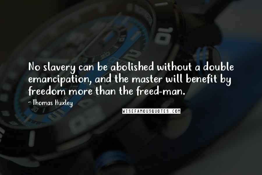 Thomas Huxley Quotes: No slavery can be abolished without a double emancipation, and the master will benefit by freedom more than the freed-man.