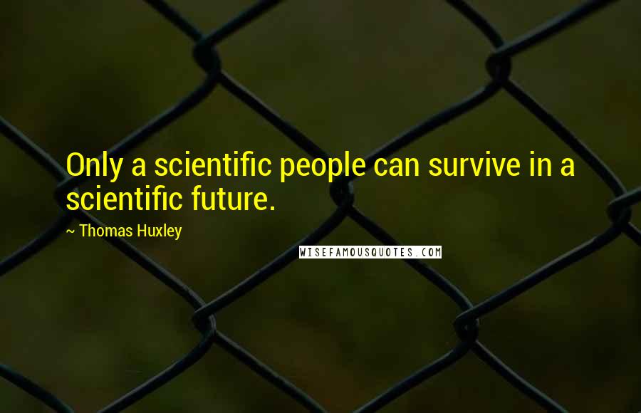 Thomas Huxley Quotes: Only a scientific people can survive in a scientific future.