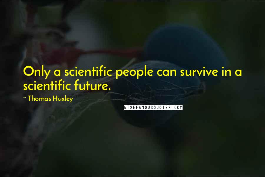 Thomas Huxley Quotes: Only a scientific people can survive in a scientific future.