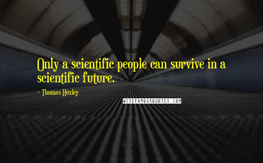 Thomas Huxley Quotes: Only a scientific people can survive in a scientific future.