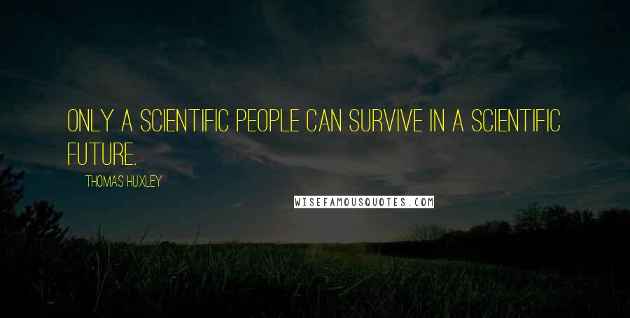 Thomas Huxley Quotes: Only a scientific people can survive in a scientific future.