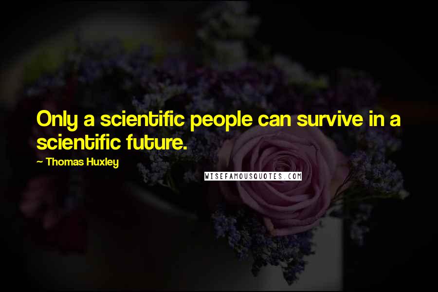 Thomas Huxley Quotes: Only a scientific people can survive in a scientific future.