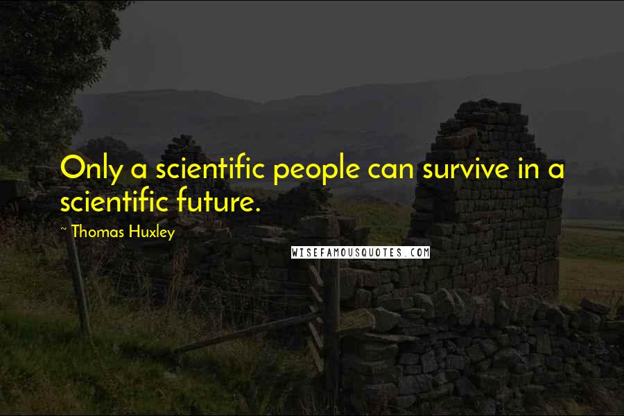 Thomas Huxley Quotes: Only a scientific people can survive in a scientific future.
